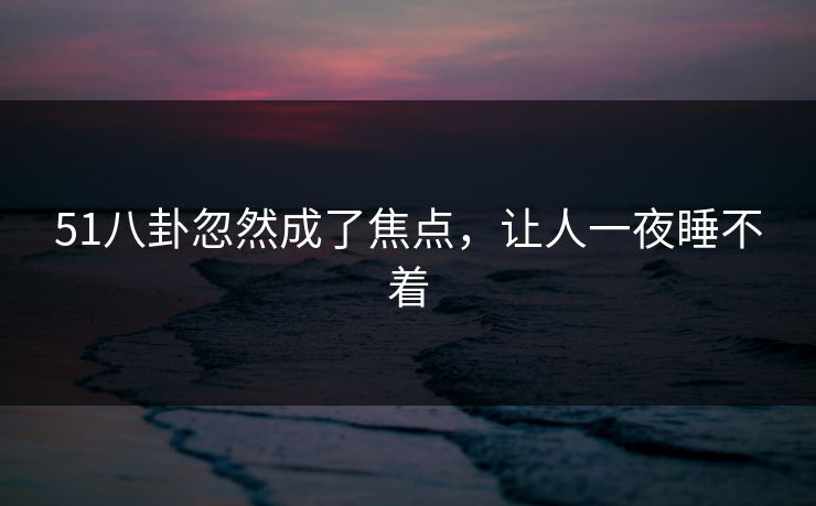 详细阅读:51八卦忽然成了焦点,让人一夜睡不着 51八卦忽然成了焦点,让人一夜睡不着